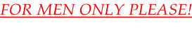 FOR MEN ONLY PLEASE!