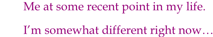 Me at some recent point in my life.  I’m somewhat different right now…